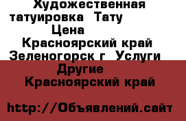 Художественная татуировка (Тату, Tattoo) › Цена ­ 1 000 - Красноярский край, Зеленогорск г. Услуги » Другие   . Красноярский край